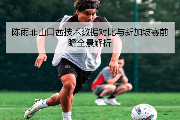 陈雨菲山口茜技术数据对比与新加坡赛前瞻全景解析